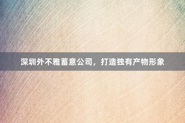 深圳外不雅蓄意公司，打造独有产物形象