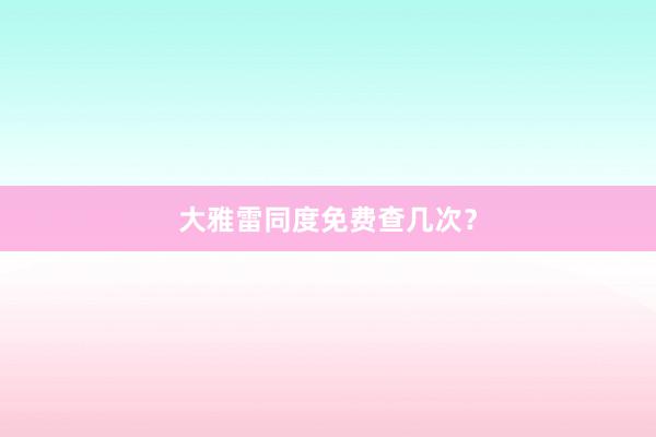 大雅雷同度免费查几次？