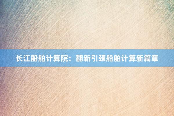 长江船舶计算院：翻新引颈船舶计算新篇章