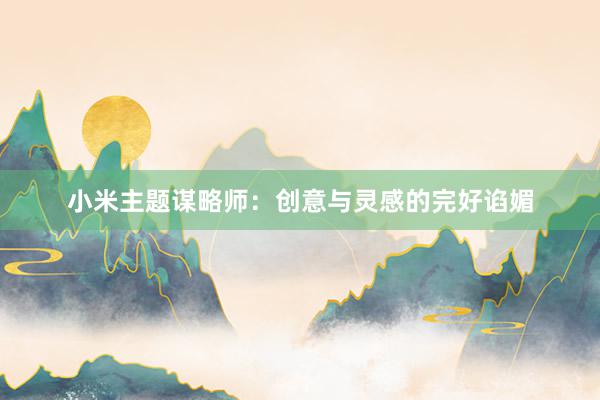 小米主题谋略师：创意与灵感的完好谄媚